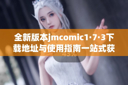 全新版本jmcomic1·7·3下载地址与使用指南一站式获取