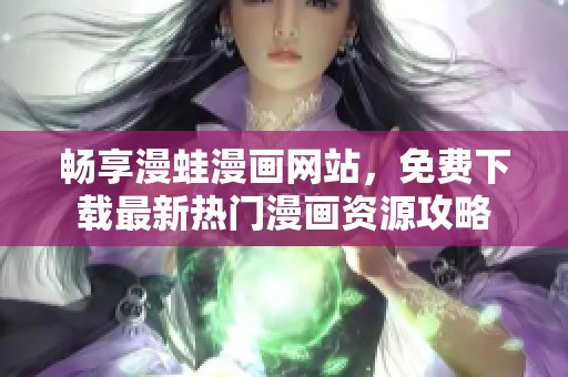 畅享漫蛙漫画网站，免费下载最新热门漫画资源攻略