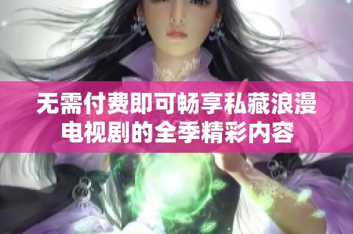 无需付费即可畅享私藏浪漫电视剧的全季精彩内容