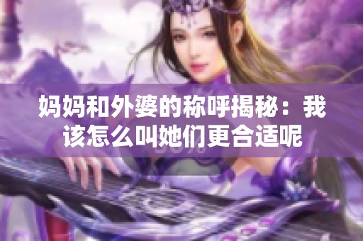 妈妈和外婆的称呼揭秘：我该怎么叫她们更合适呢