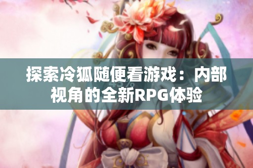 探索冷狐随便看游戏：内部视角的全新RPG体验