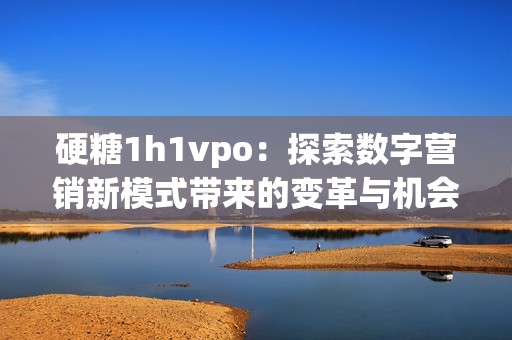 硬糖1h1vpo：探索数字营销新模式带来的变革与机会