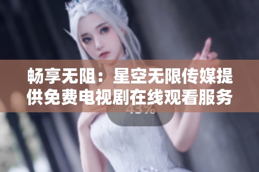 畅享无阻：星空无限传媒提供免费电视剧在线观看服务