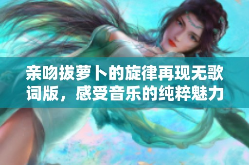 亲吻拔萝卜的旋律再现无歌词版，感受音乐的纯粹魅力