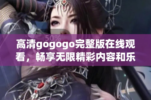 高清gogogo完整版在线观看，畅享无限精彩内容和乐趣