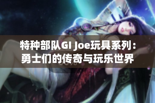 特种部队GI Joe玩具系列：勇士们的传奇与玩乐世界