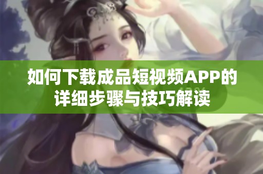 如何下载成品短视频APP的详细步骤与技巧解读