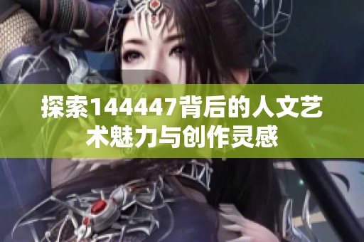 探索144447背后的人文艺术魅力与创作灵感