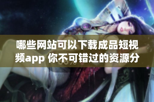 哪些网站可以下载成品短视频app 你不可错过的资源分享