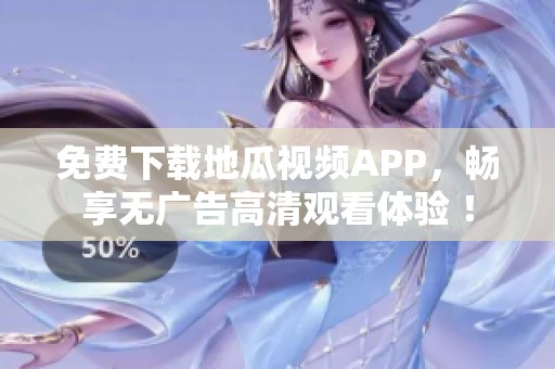 免费下载地瓜视频APP，畅享无广告高清观看体验 ！