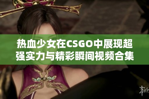 热血少女在CSGO中展现超强实力与精彩瞬间视频合集