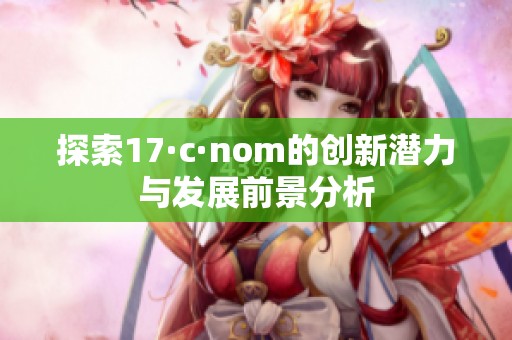 探索17·c·nom的创新潜力与发展前景分析