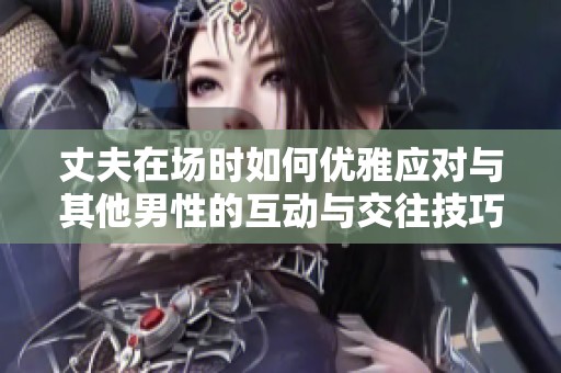 丈夫在场时如何优雅应对与其他男性的互动与交往技巧