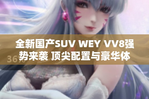 全新国产SUV WEY VV8强势来袭 顶尖配置与豪华体验并存