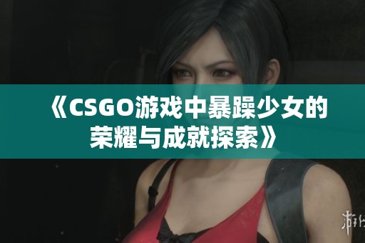 《CSGO游戏中暴躁少女的荣耀与成就探索》