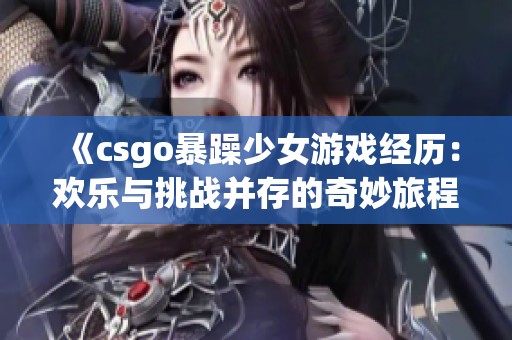 《csgo暴躁少女游戏经历：欢乐与挑战并存的奇妙旅程》