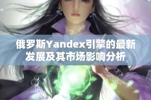 俄罗斯Yandex引擎的最新发展及其市场影响分析