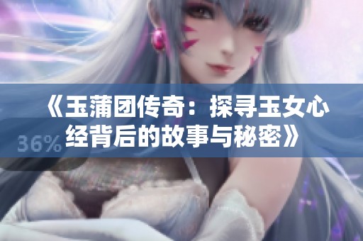 《玉蒲团传奇：探寻玉女心经背后的故事与秘密》