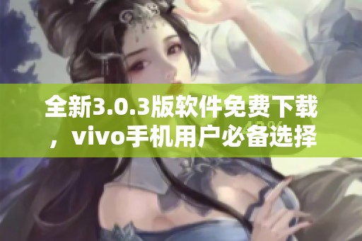 全新3.0.3版软件免费下载，vivo手机用户必备选择