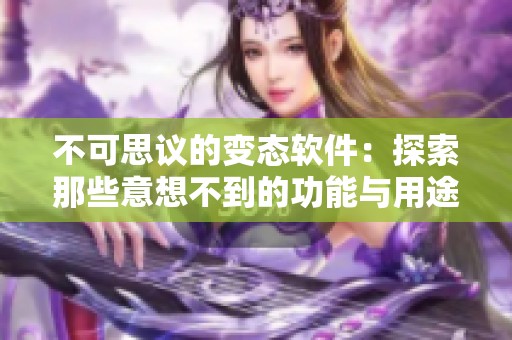 不可思议的变态软件：探索那些意想不到的功能与用途