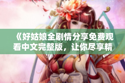 《好姑娘全剧情分享免费观看中文完整版，让你尽享精彩故事》