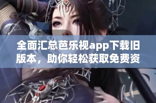 全面汇总芭乐视app下载旧版本，助你轻松获取免费资源