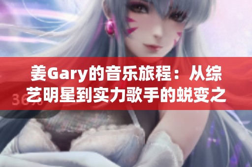 姜Gary的音乐旅程：从综艺明星到实力歌手的蜕变之路