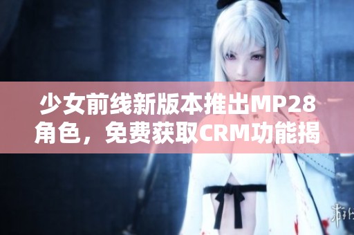 少女前线新版本推出MP28角色，免费获取CRM功能揭秘