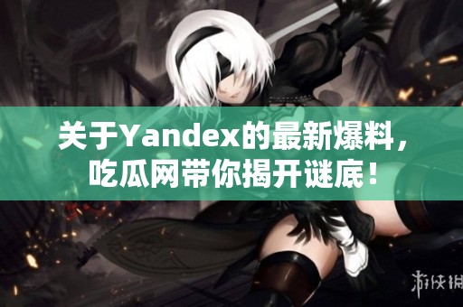 关于Yandex的最新爆料，吃瓜网带你揭开谜底！