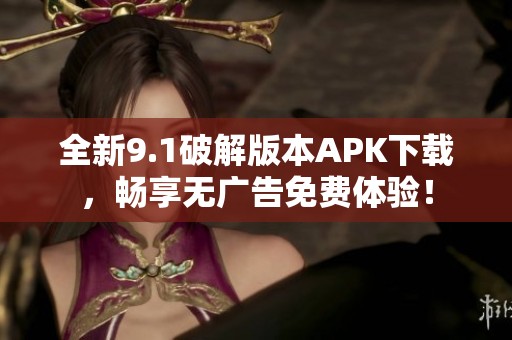 全新9.1破解版本APK下载，畅享无广告免费体验！