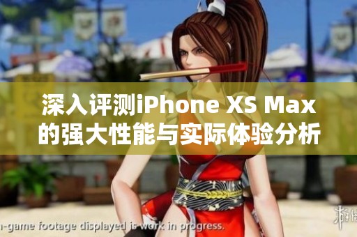 深入评测iPhone XS Max的强大性能与实际体验分析