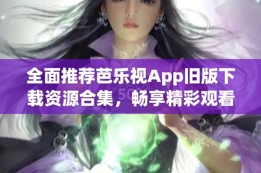 全面推荐芭乐视App旧版下载资源合集，畅享精彩观看体验