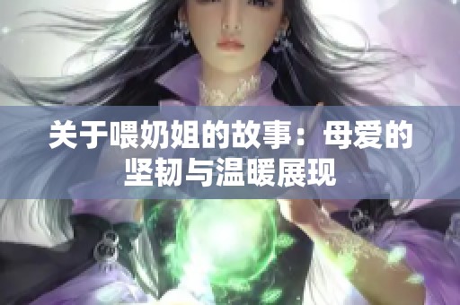 关于喂奶姐的故事：母爱的坚韧与温暖展现