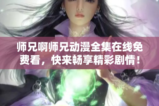 师兄啊师兄动漫全集在线免费看，快来畅享精彩剧情！