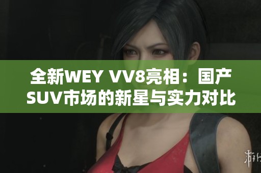 全新WEY VV8亮相：国产SUV市场的新星与实力对比