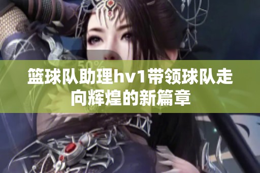 篮球队助理hv1带领球队走向辉煌的新篇章