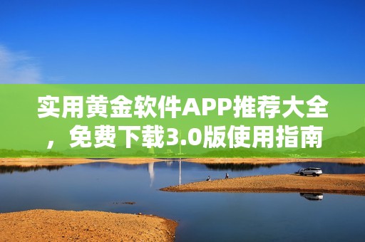 实用黄金软件APP推荐大全，免费下载3.0版使用指南与评测