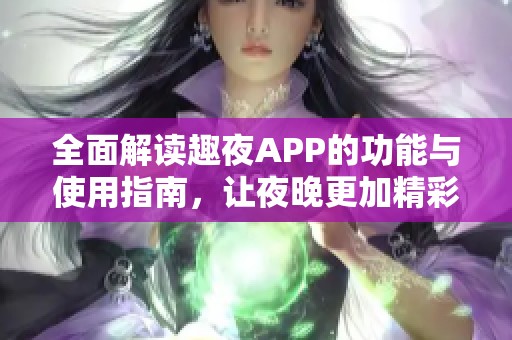 全面解读趣夜APP的功能与使用指南，让夜晚更加精彩