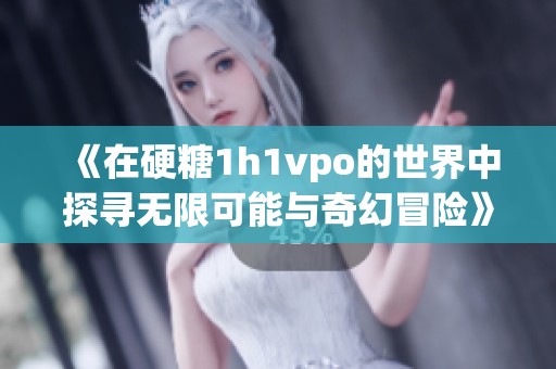 《在硬糖1h1vpo的世界中探寻无限可能与奇幻冒险》