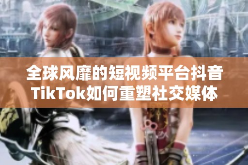 全球风靡的短视频平台抖音TikTok如何重塑社交媒体格局