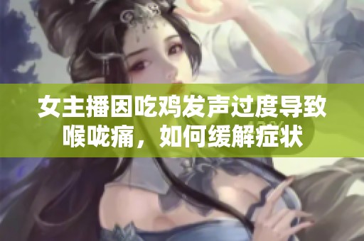 女主播因吃鸡发声过度导致喉咙痛，如何缓解症状