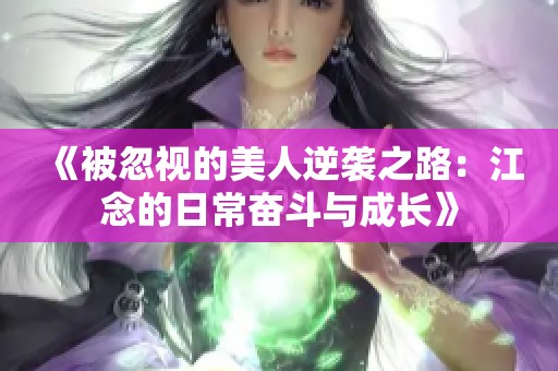 《被忽视的美人逆袭之路：江念的日常奋斗与成长》