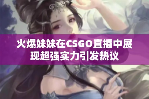 火爆妹妹在CSGO直播中展现超强实力引发热议