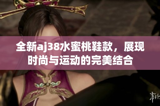 全新aj38水蜜桃鞋款，展现时尚与运动的完美结合