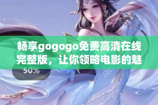 畅享gogogo免费高清在线完整版，让你领略电影的魅力与精彩