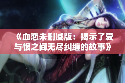 《血恋未删减版：揭示了爱与恨之间无尽纠缠的故事》