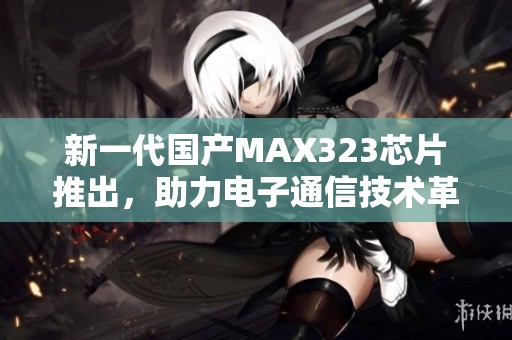 新一代国产MAX323芯片推出，助力电子通信技术革新