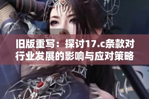 旧版重写：探讨17.c条款对行业发展的影响与应对策略