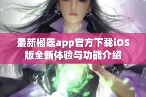 最新榴莲app官方下载iOS版全新体验与功能介绍