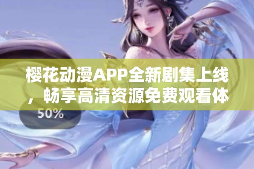 樱花动漫APP全新剧集上线，畅享高清资源免费观看体验